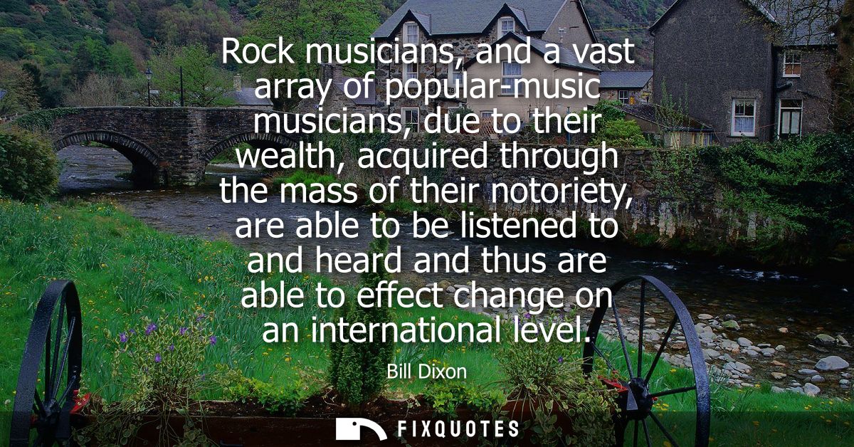 Rock musicians, and a vast array of popular-music musicians, due to their wealth, acquired through the mass of their not