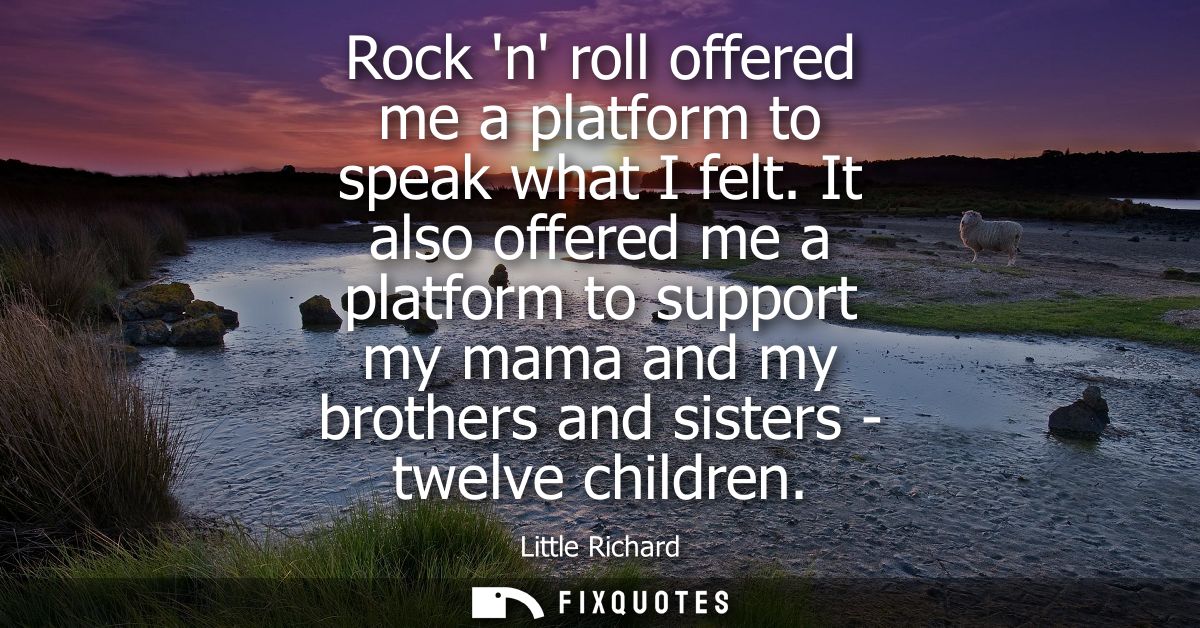 Rock n roll offered me a platform to speak what I felt. It also offered me a platform to support my mama and my brothers