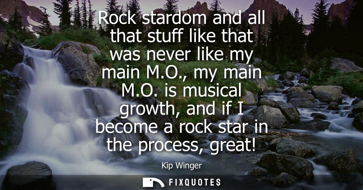 Rock stardom and all that stuff like that was never like my main M.O., my main M.O. is musical growth, and if I become a