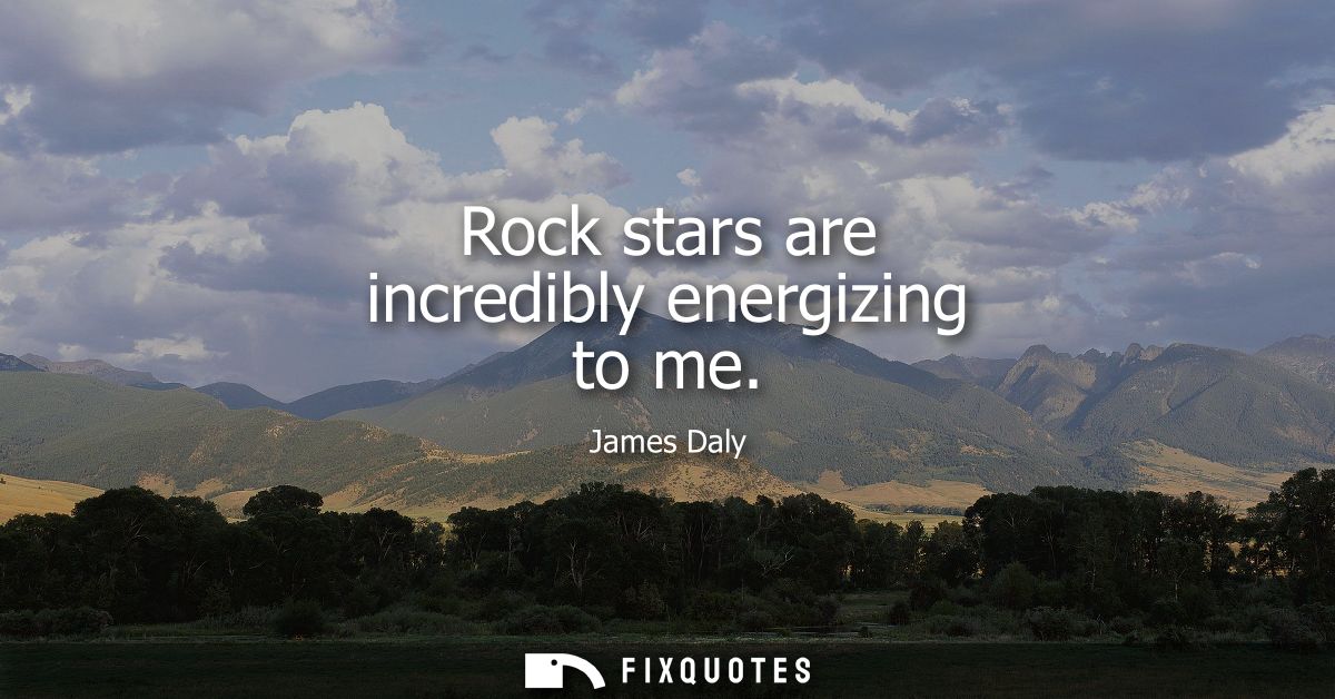 Rock stars are incredibly energizing to me