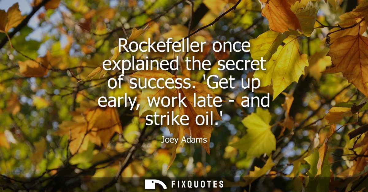 Rockefeller once explained the secret of success. Get up early, work late - and strike oil.
