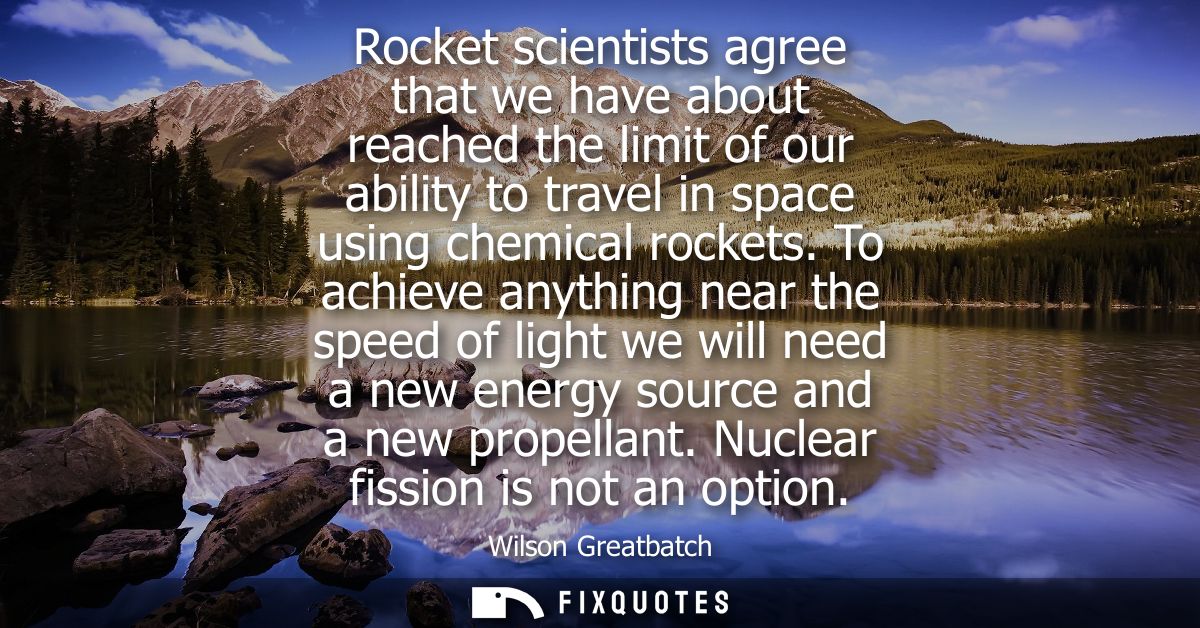 Rocket scientists agree that we have about reached the limit of our ability to travel in space using chemical rockets.
