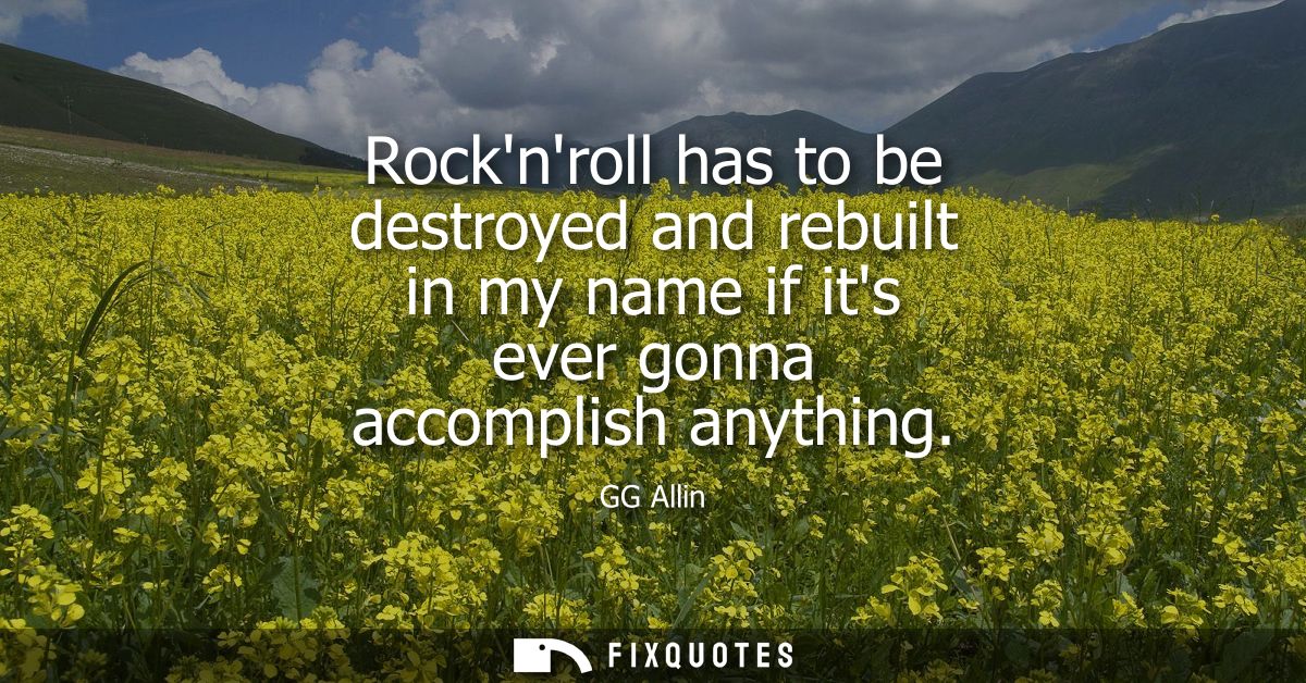 Rocknroll has to be destroyed and rebuilt in my name if its ever gonna accomplish anything