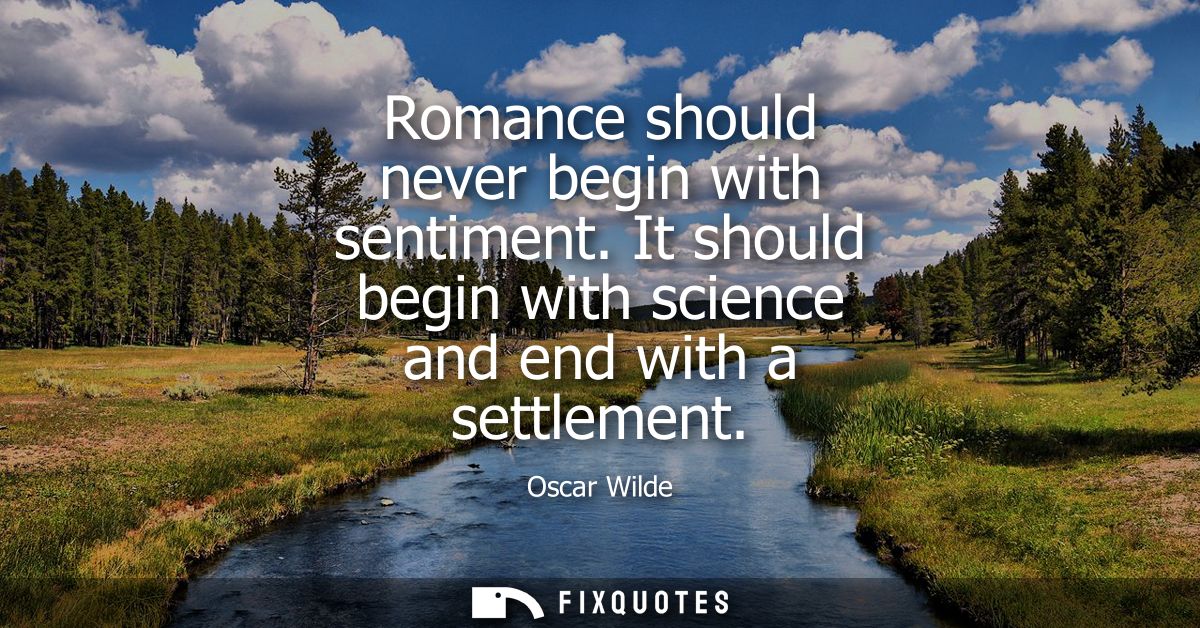 Romance should never begin with sentiment. It should begin with science and end with a settlement