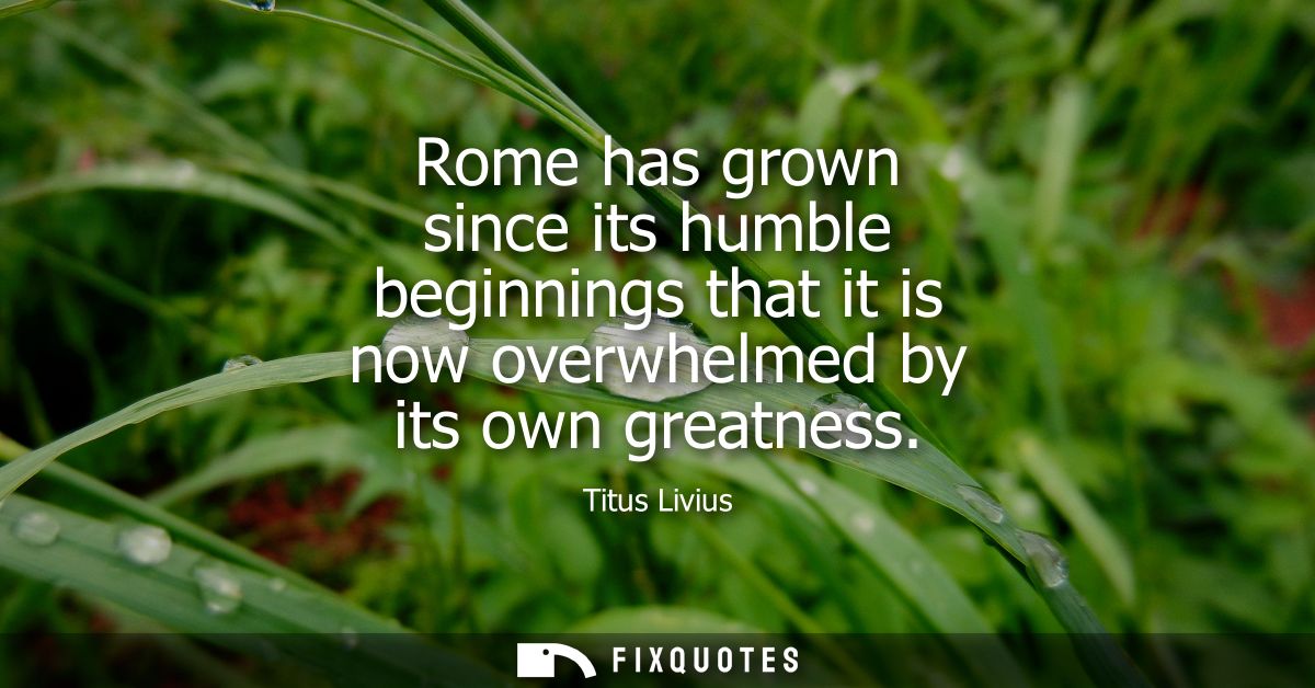 Rome has grown since its humble beginnings that it is now overwhelmed by its own greatness