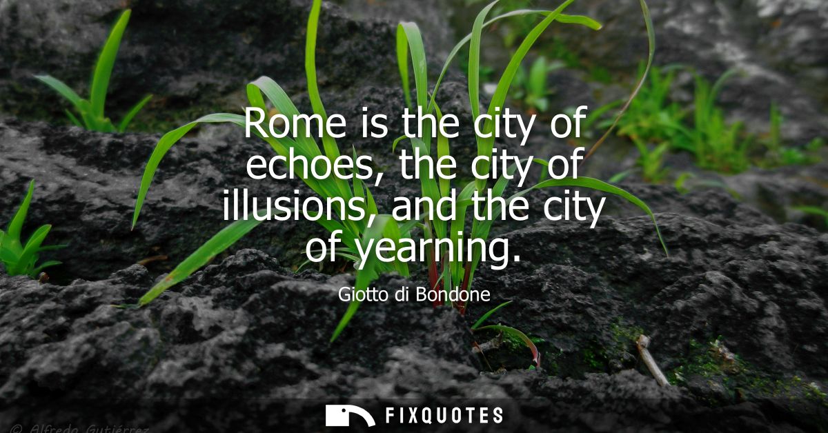 Rome is the city of echoes, the city of illusions, and the city of yearning