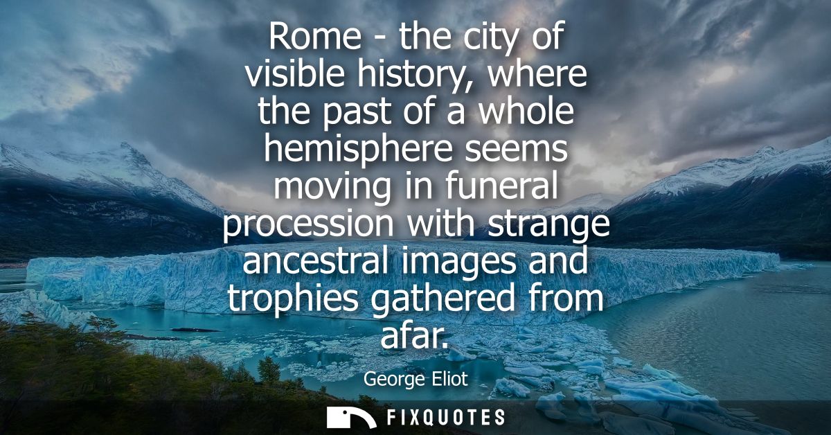 Rome - the city of visible history, where the past of a whole hemisphere seems moving in funeral procession with strange