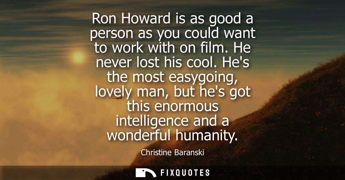 Ron Howard is as good a person as you could want to work with on film. He never lost his cool. Hes the most easygoing, l