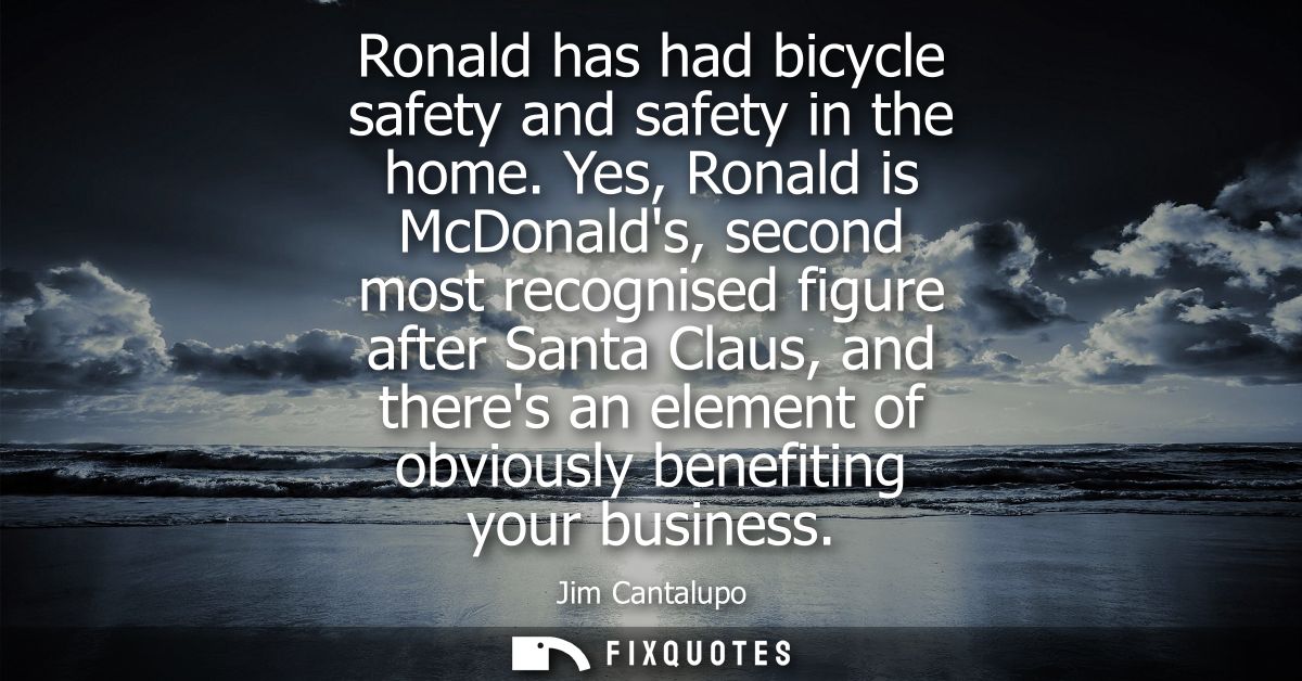 Ronald has had bicycle safety and safety in the home. Yes, Ronald is McDonalds, second most recognised figure after Sant