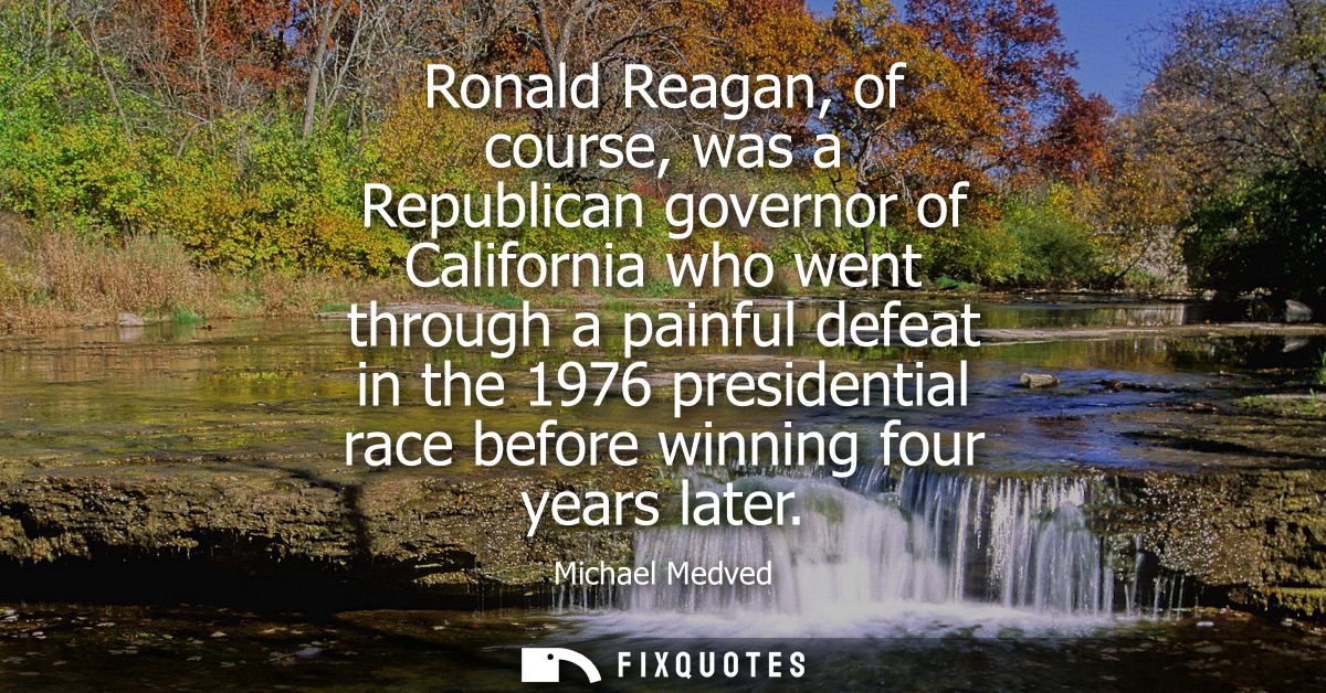 Ronald Reagan, of course, was a Republican governor of California who went through a painful defeat in the 1976 presiden