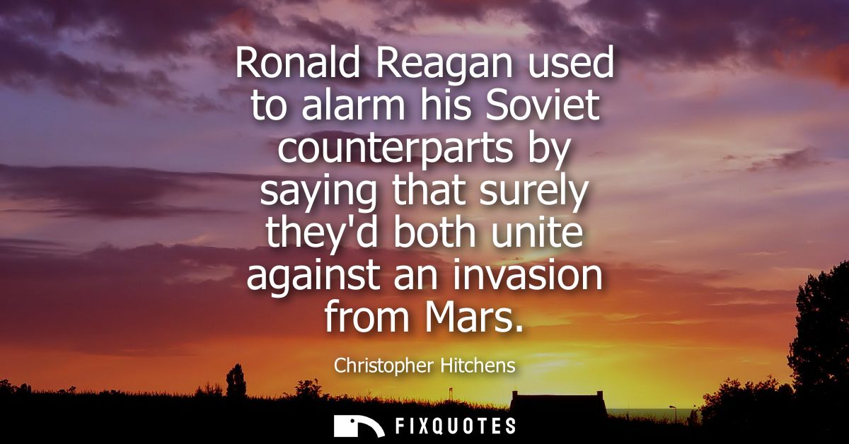 Ronald Reagan used to alarm his Soviet counterparts by saying that surely theyd both unite against an invasion from Mars