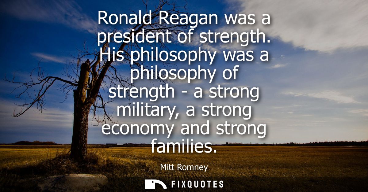 Ronald Reagan was a president of strength. His philosophy was a philosophy of strength - a strong military, a strong eco