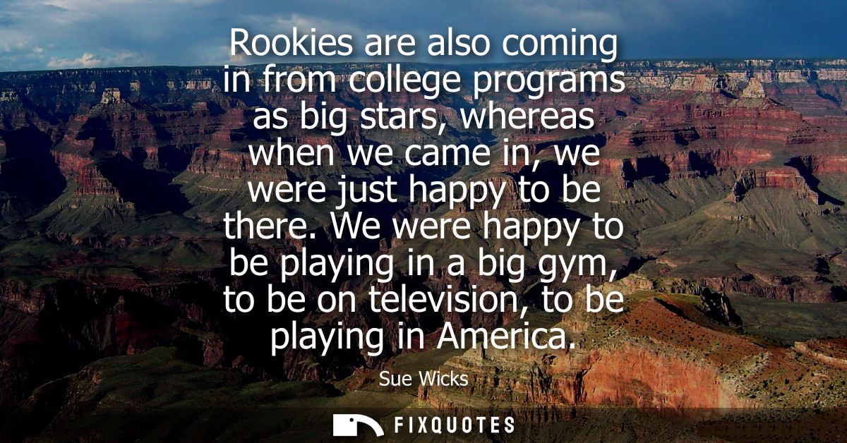 Rookies are also coming in from college programs as big stars, whereas when we came in, we were just happy to be there.