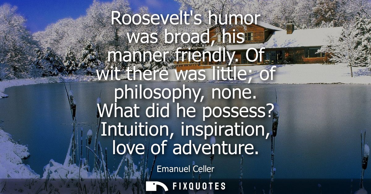 Roosevelts humor was broad, his manner friendly. Of wit there was little of philosophy, none. What did he possess? Intui