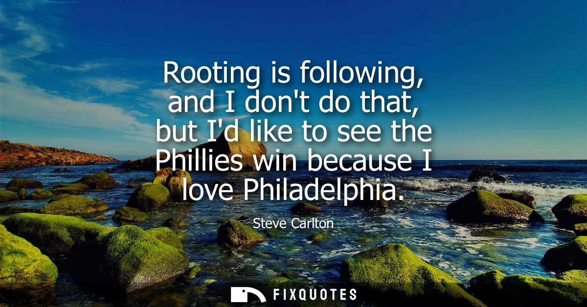 Rooting is following, and I dont do that, but Id like to see the Phillies win because I love Philadelphia