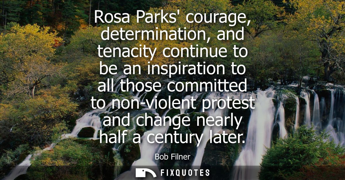 Rosa Parks courage, determination, and tenacity continue to be an inspiration to all those committed to non-violent prot