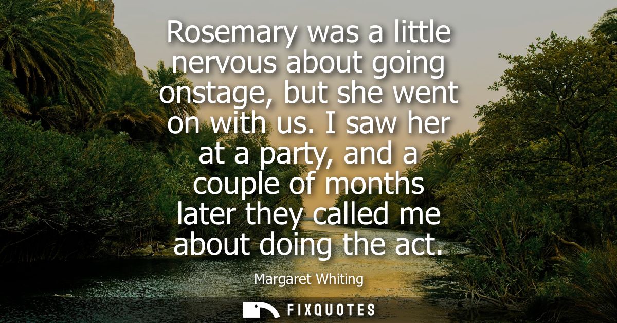 Rosemary was a little nervous about going onstage, but she went on with us. I saw her at a party, and a couple of months