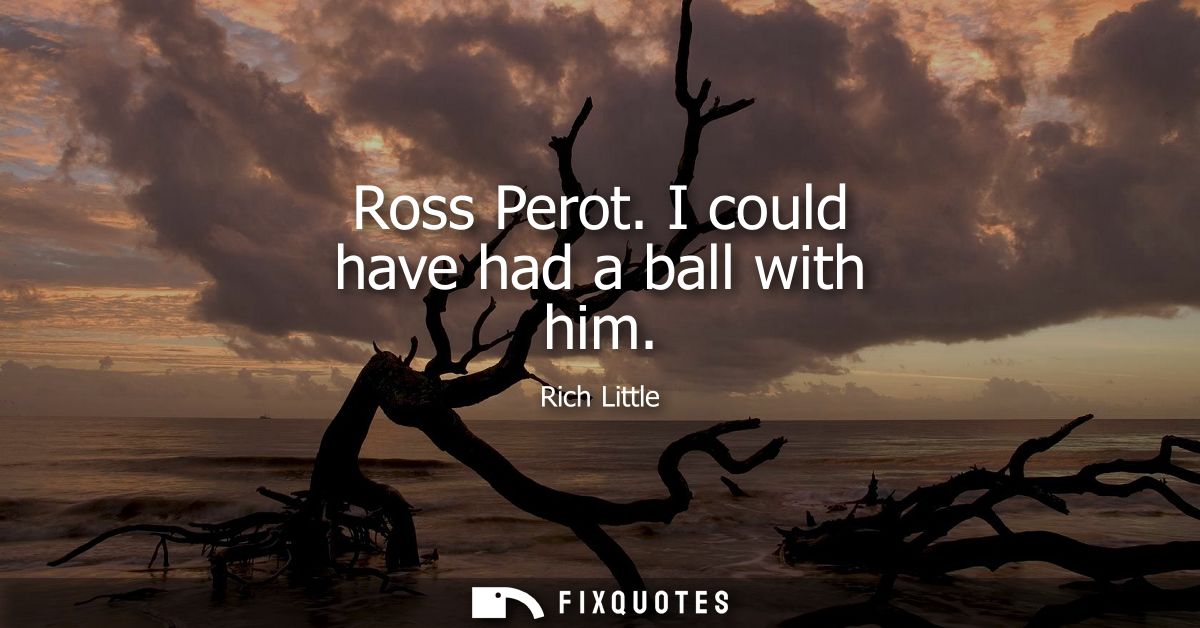 Ross Perot. I could have had a ball with him