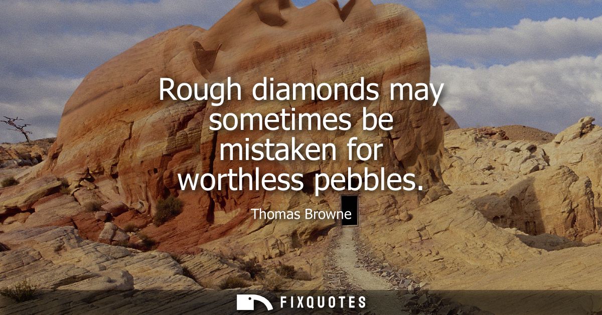 Rough diamonds may sometimes be mistaken for worthless pebbles