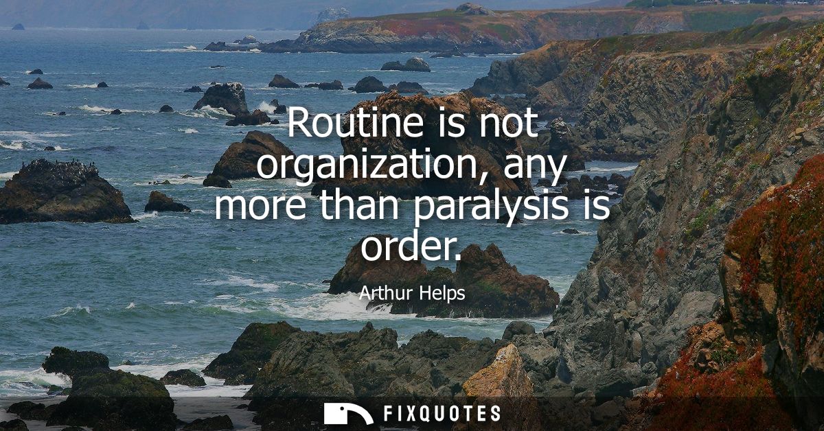 Routine is not organization, any more than paralysis is order