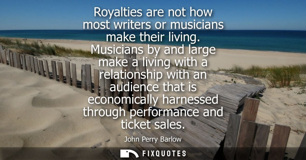 Royalties are not how most writers or musicians make their living. Musicians by and large make a living with a relations