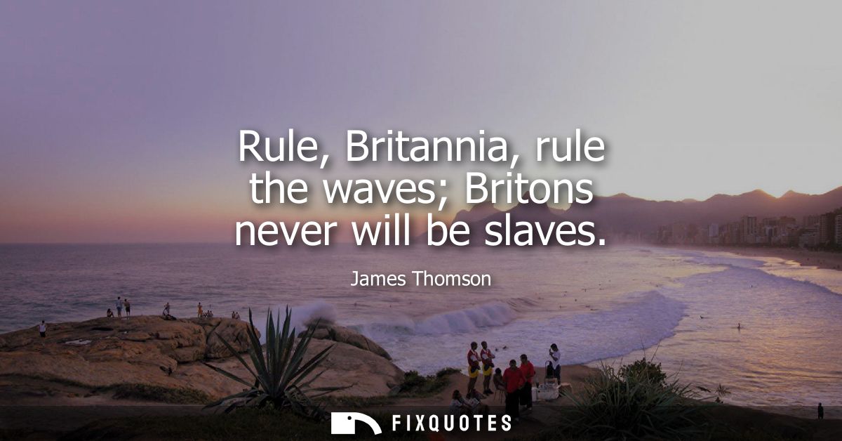 Rule, Britannia, rule the waves Britons never will be slaves
