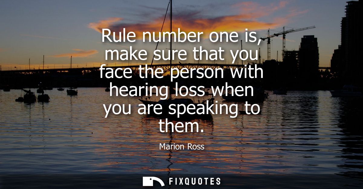 Rule number one is, make sure that you face the person with hearing loss when you are speaking to them - Marion Ross
