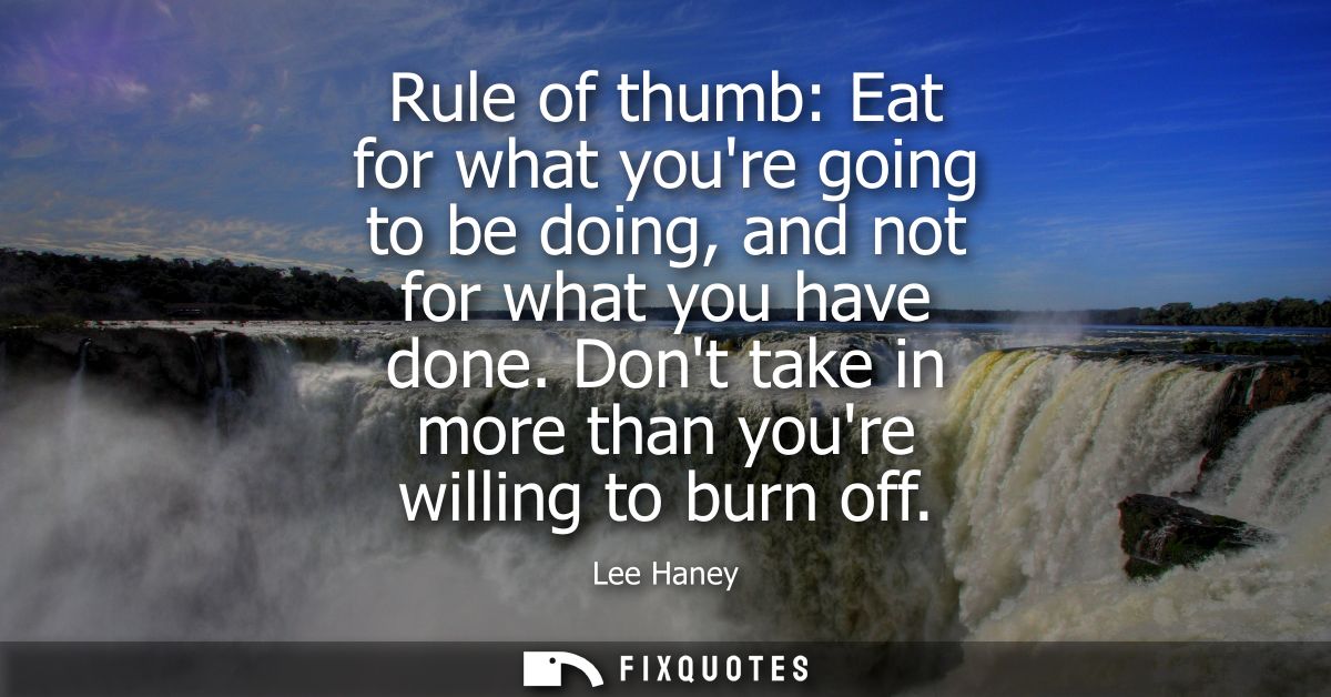 Rule of thumb: Eat for what youre going to be doing, and not for what you have done. Dont take in more than youre willin