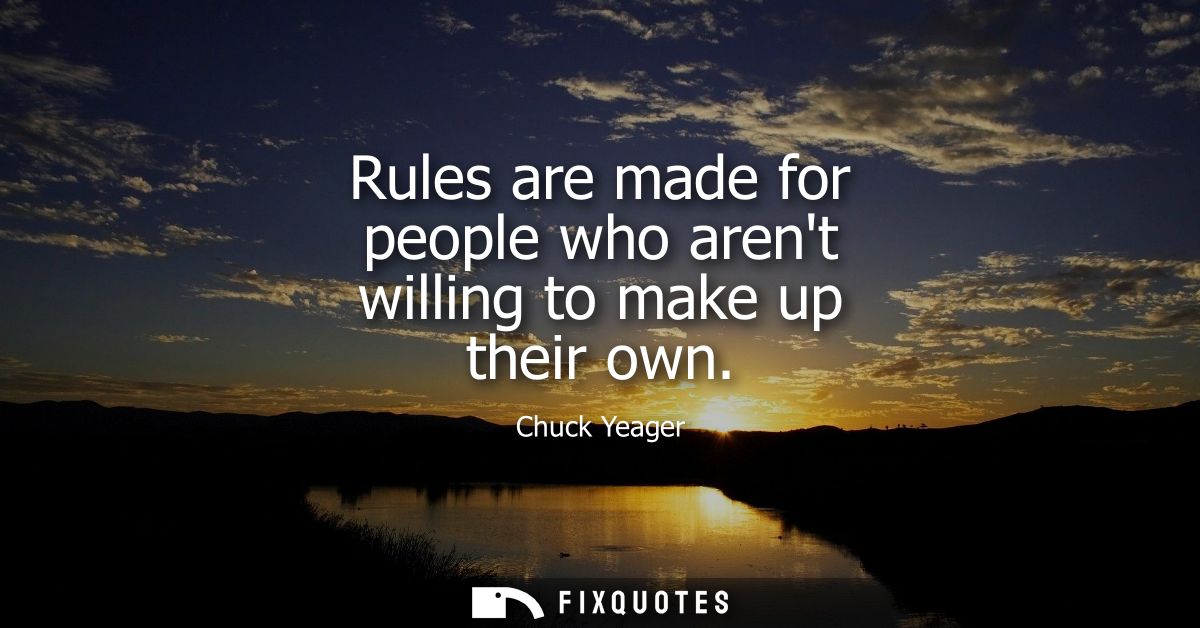 Rules are made for people who arent willing to make up their own