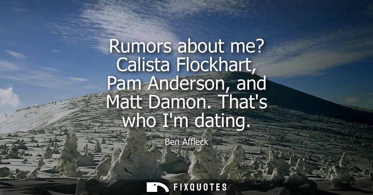Rumors about me? Calista Flockhart, Pam Anderson, and Matt Damon. Thats who Im dating