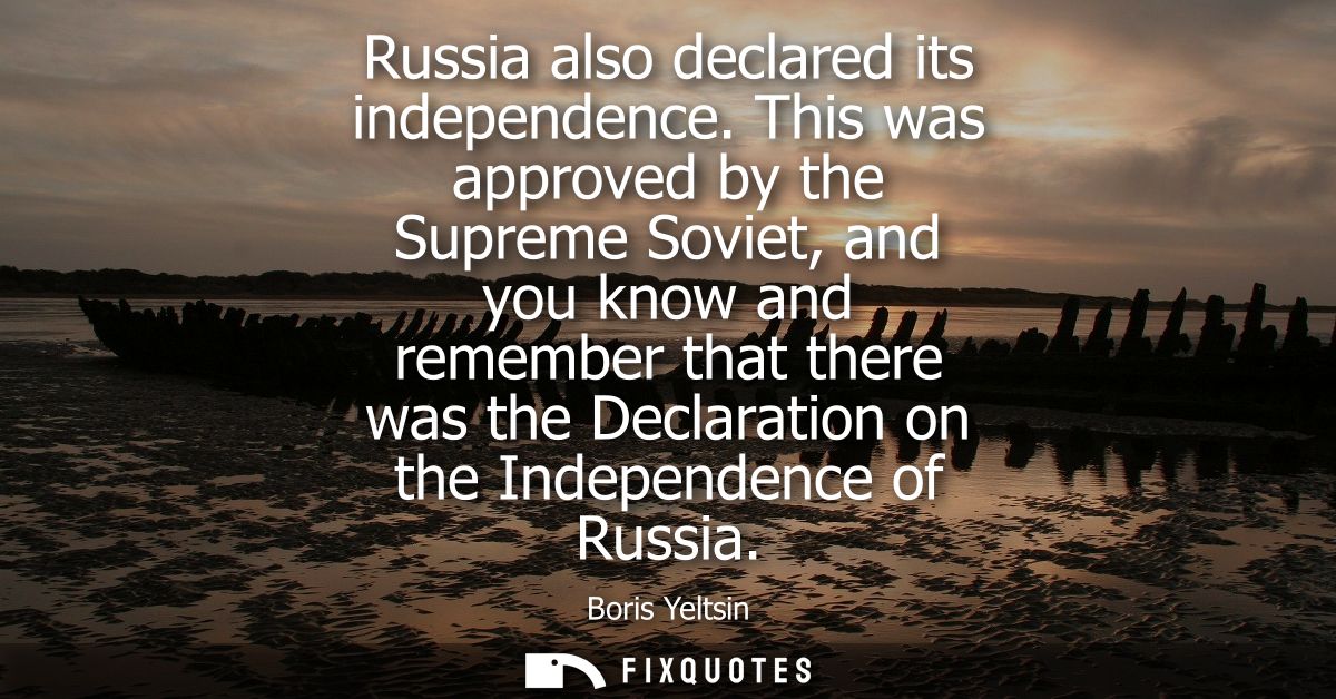 Russia also declared its independence. This was approved by the Supreme Soviet, and you know and remember that there was