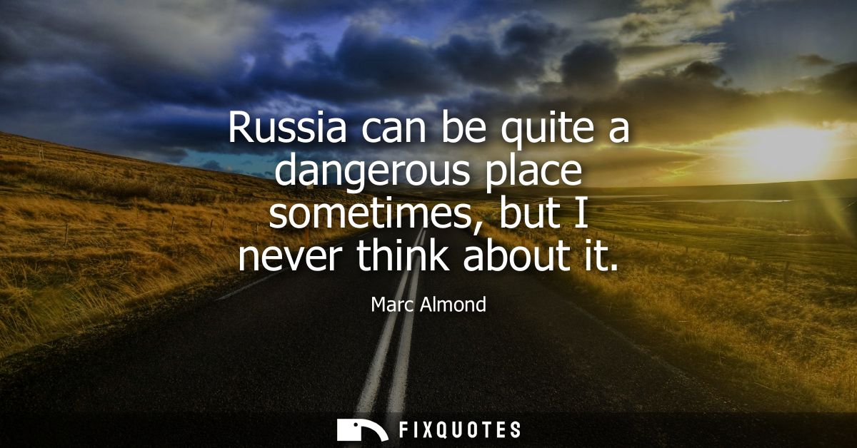 Russia can be quite a dangerous place sometimes, but I never think about it