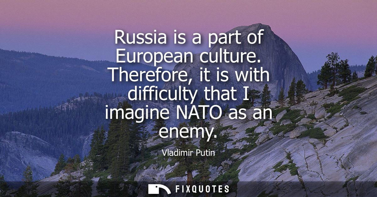 Russia is a part of European culture. Therefore, it is with difficulty that I imagine NATO as an enemy