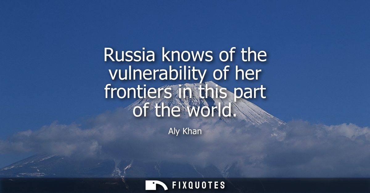 Russia knows of the vulnerability of her frontiers in this part of the world