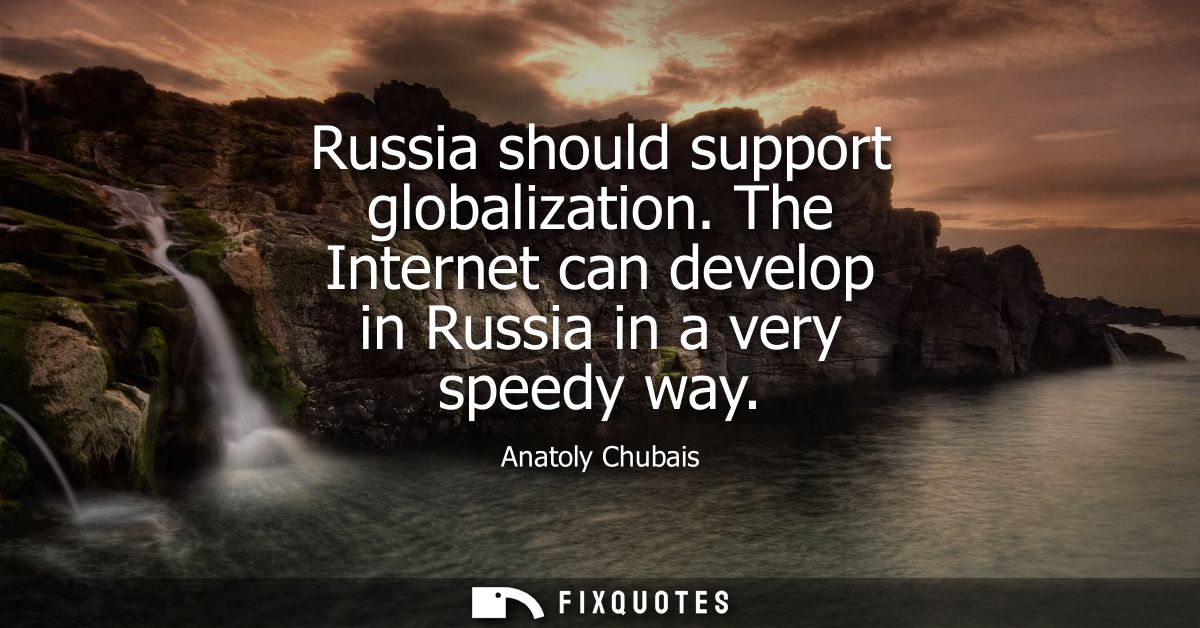 Russia should support globalization. The Internet can develop in Russia in a very speedy way