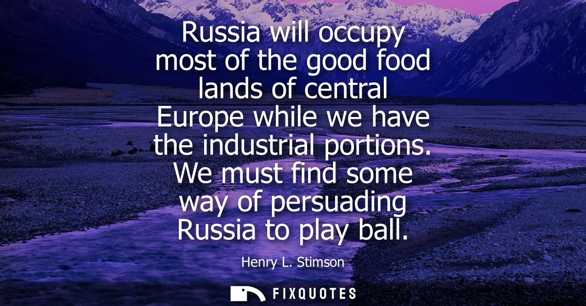 Russia will occupy most of the good food lands of central Europe while we have the industrial portions. We must find som