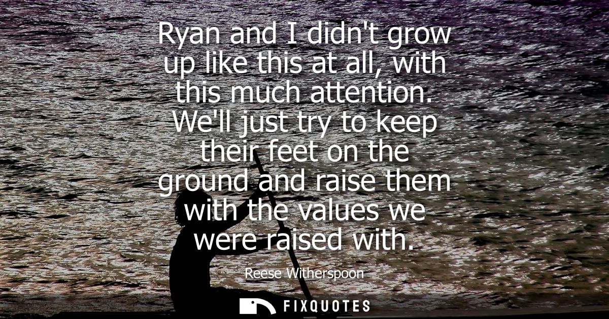 Ryan and I didnt grow up like this at all, with this much attention. Well just try to keep their feet on the ground and 