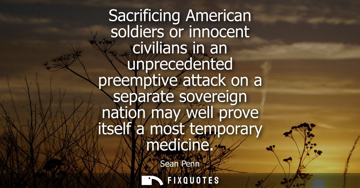 Sacrificing American soldiers or innocent civilians in an unprecedented preemptive attack on a separate sovereign nation