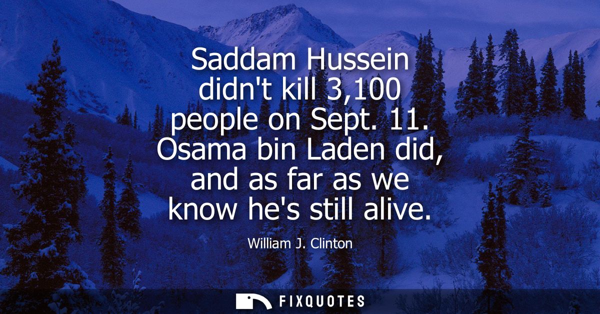 Saddam Hussein didnt kill 3,100 people on Sept. 11. Osama bin Laden did, and as far as we know hes still alive