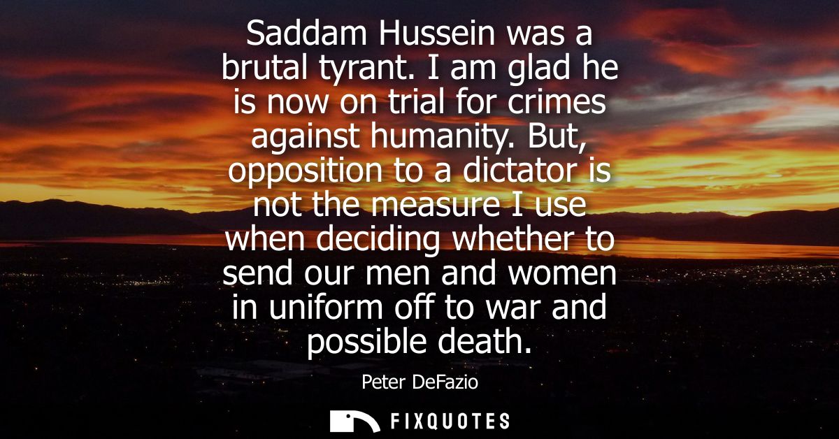 Saddam Hussein was a brutal tyrant. I am glad he is now on trial for crimes against humanity. But, opposition to a dicta