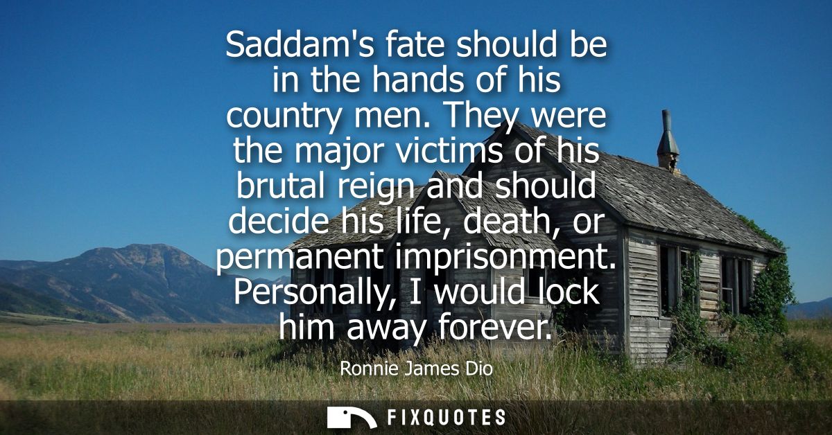 Saddams fate should be in the hands of his country men. They were the major victims of his brutal reign and should decid