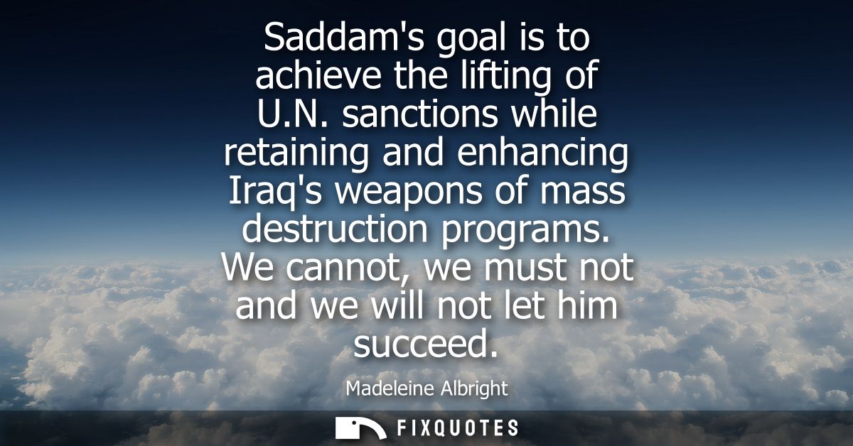 Saddams goal is to achieve the lifting of U.N. sanctions while retaining and enhancing Iraqs weapons of mass destruction
