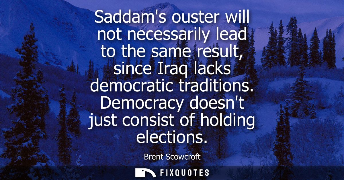 Saddams ouster will not necessarily lead to the same result, since Iraq lacks democratic traditions. Democracy doesnt ju