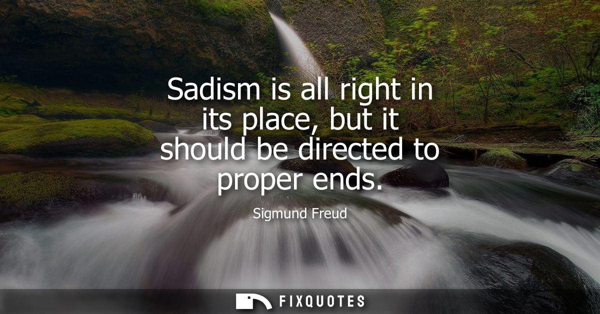 Sadism is all right in its place, but it should be directed to proper ends