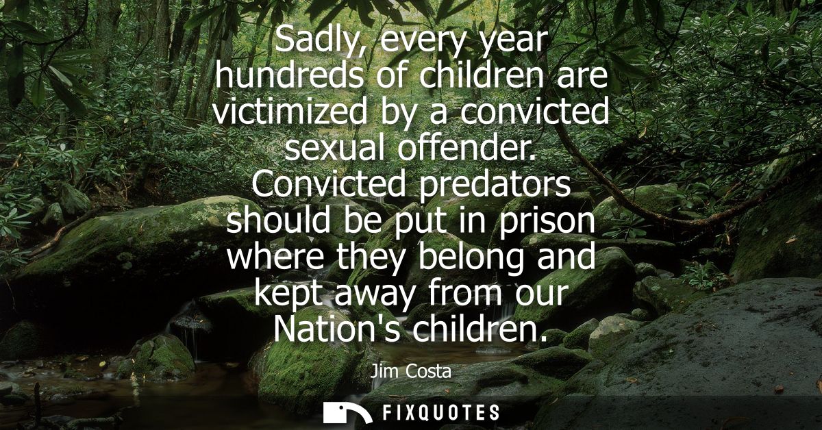 Sadly, every year hundreds of children are victimized by a convicted sexual offender. Convicted predators should be put 