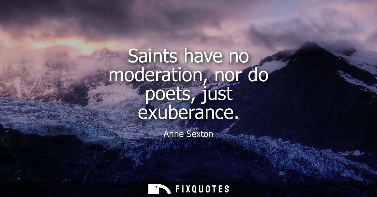 Saints have no moderation, nor do poets, just exuberance