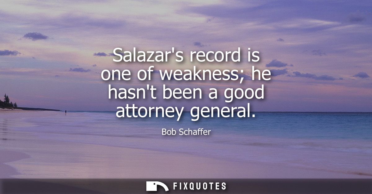 Salazars record is one of weakness he hasnt been a good attorney general