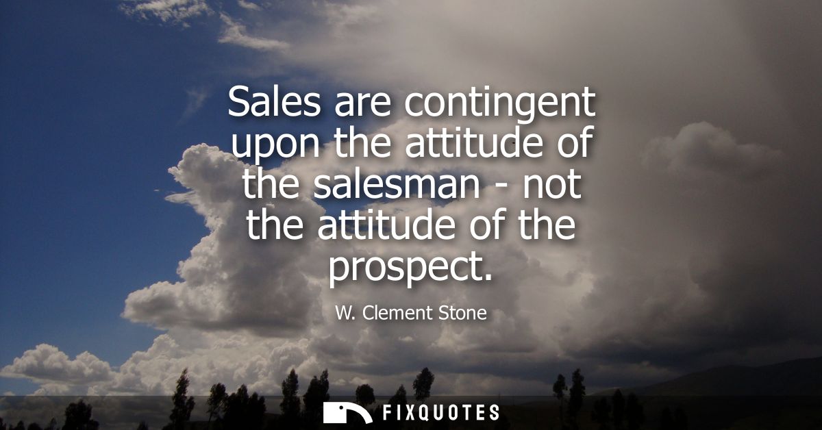 Sales are contingent upon the attitude of the salesman - not the attitude of the prospect