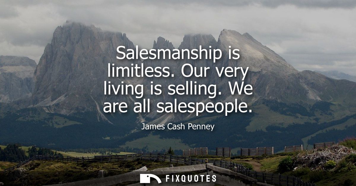 Salesmanship is limitless. Our very living is selling. We are all salespeople