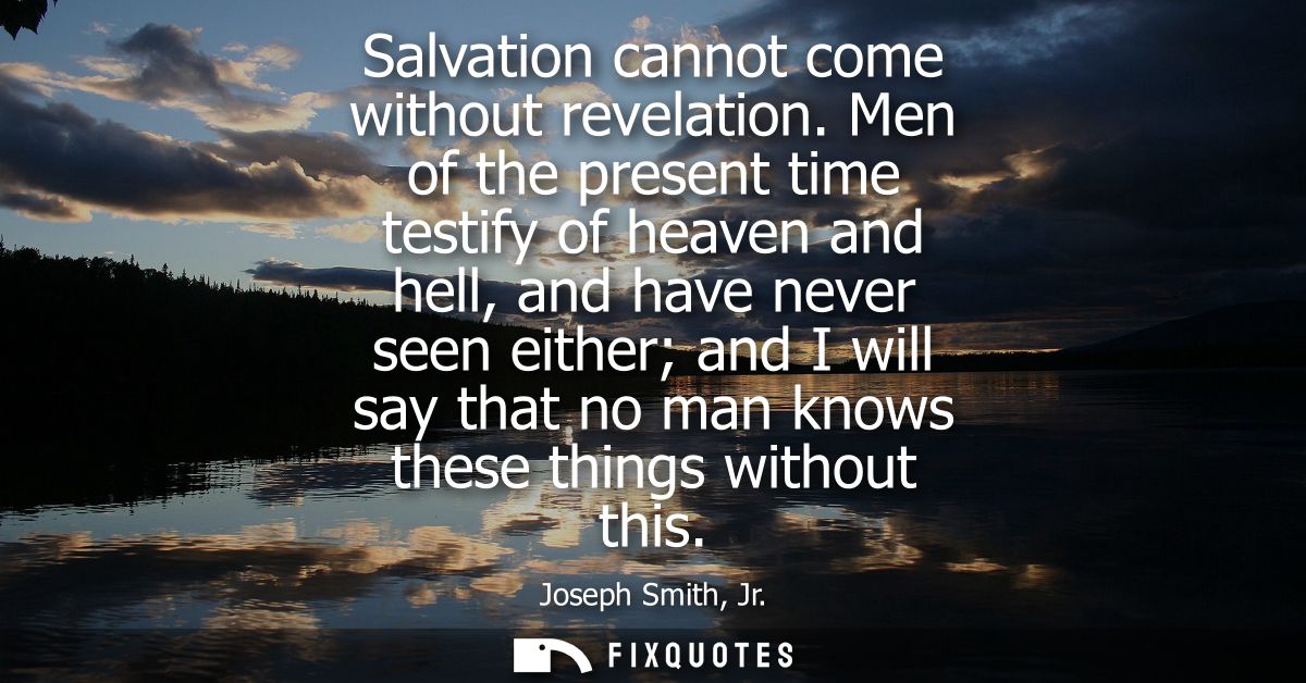 Salvation cannot come without revelation. Men of the present time testify of heaven and hell, and have never seen either